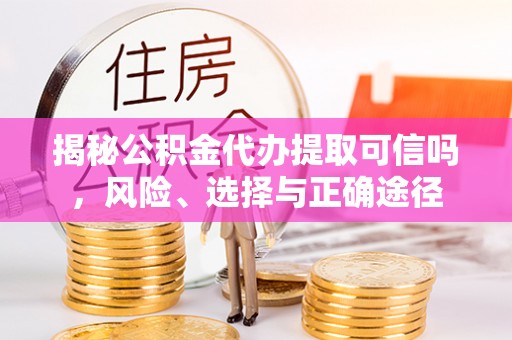 小榄揭秘公积金代办提取可信吗，风险、选择与正确途径