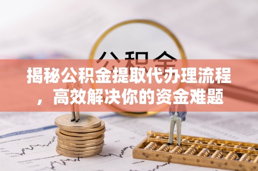 小榄揭秘公积金提取代办理流程，高效解决你的资金难题