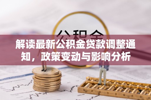 小榄解读最新公积金贷款调整通知，政策变动与影响分析