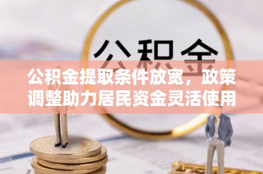 小榄公积金提取条件放宽，政策调整助力居民资金灵活使用