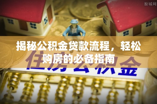 小榄揭秘公积金贷款流程，轻松购房的必备指南