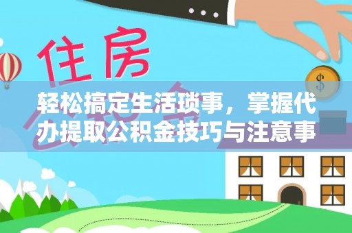 小榄轻松搞定生活琐事，掌握代办提取公积金技巧与注意事项