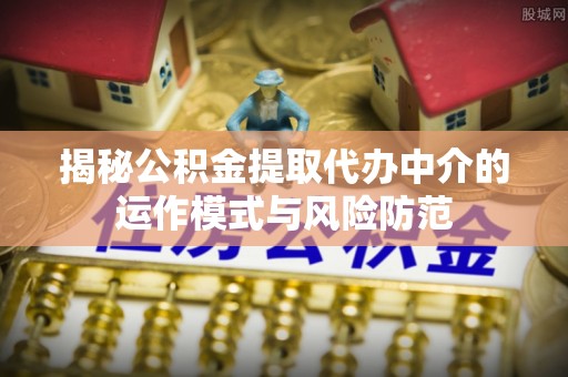 小榄揭秘公积金提取代办中介的运作模式与风险防范