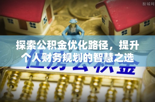 小榄探索公积金优化路径，提升个人财务规划的智慧之选