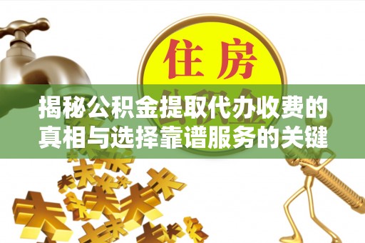 小榄揭秘公积金提取代办收费的真相与选择靠谱服务的关键