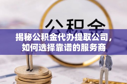 小榄揭秘公积金代办提取公司，如何选择靠谱的服务商