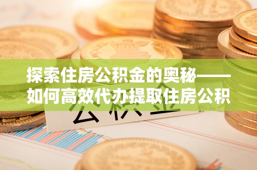 小榄探索住房公积金的奥秘——如何高效代办提取住房公积金