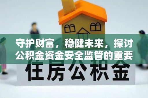 小榄守护财富，稳健未来，探讨公积金资金安全监管的重要性与实践