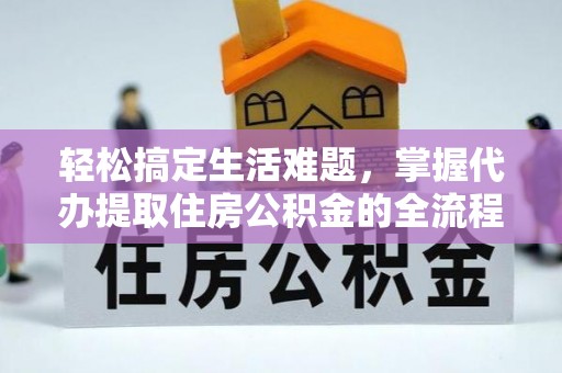 小榄轻松搞定生活难题，掌握代办提取住房公积金的全流程