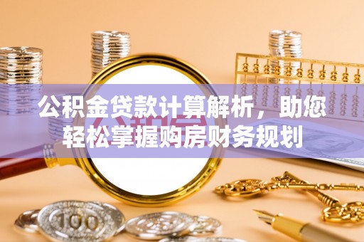 小榄公积金贷款计算解析，助您轻松掌握购房财务规划