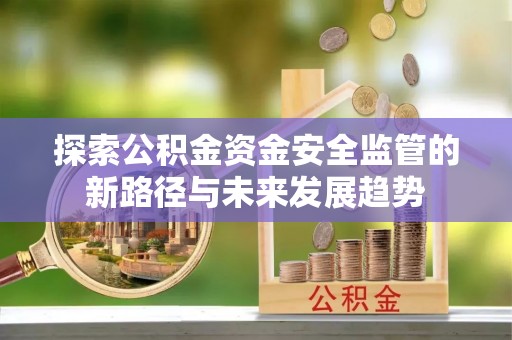 小榄探索公积金资金安全监管的新路径与未来发展趋势