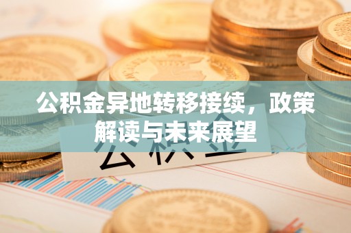 小榄公积金异地转移接续，政策解读与未来展望