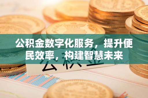 小榄公积金数字化服务，提升便民效率，构建智慧未来