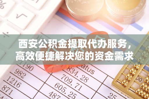 小榄西安公积金提取代办服务，高效便捷解决您的资金需求