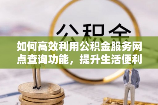 小榄如何高效利用公积金服务网点查询功能，提升生活便利性