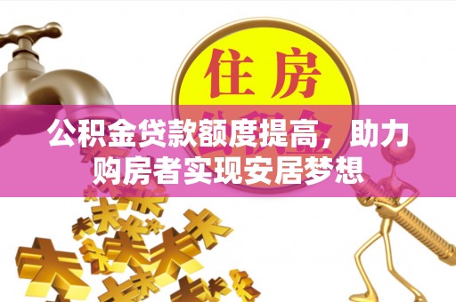 小榄公积金贷款额度提高，助力购房者实现安居梦想