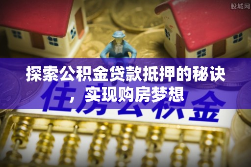 小榄探索公积金贷款抵押的秘诀，实现购房梦想