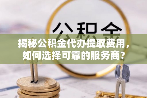 小榄揭秘公积金代办提取费用，如何选择可靠的服务商？