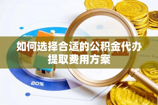 小榄如何选择合适的公积金代办提取费用方案