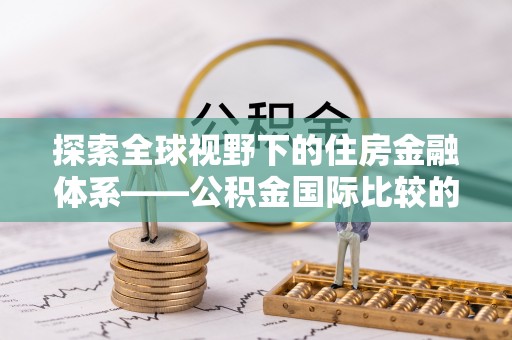 小榄探索全球视野下的住房金融体系——公积金国际比较的深度解析