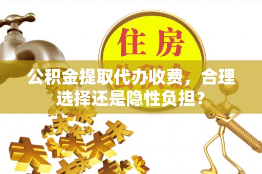小榄公积金提取代办收费，合理选择还是隐性负担？