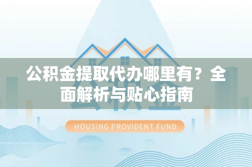 小榄公积金提取代办哪里有？全面解析与贴心指南