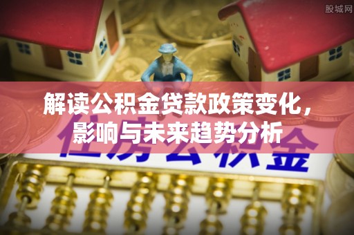小榄解读公积金贷款政策变化，影响与未来趋势分析