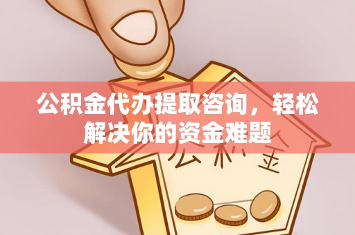 小榄公积金代办提取咨询，轻松解决你的资金难题