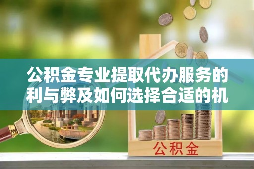 小榄公积金专业提取代办服务的利与弊及如何选择合适的机构
