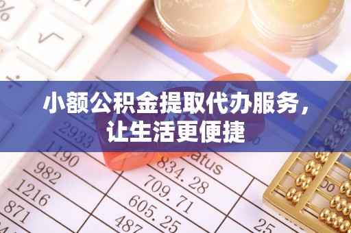 小榄小额公积金提取代办服务，让生活更便捷