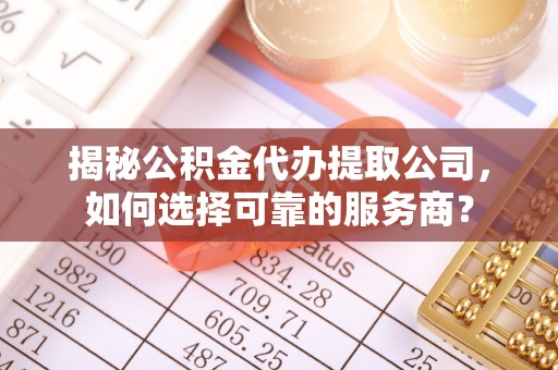 小榄揭秘公积金代办提取公司，如何选择可靠的服务商？