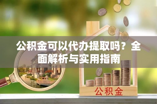 小榄公积金可以代办提取吗？全面解析与实用指南