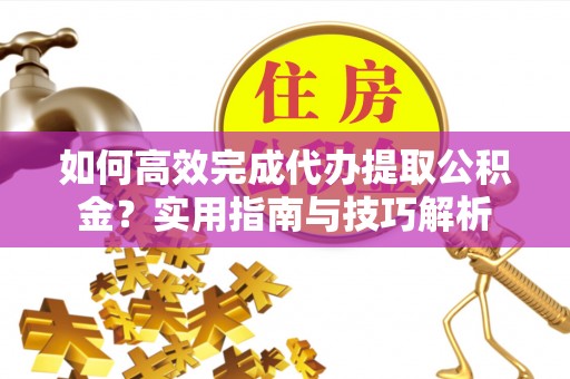 小榄如何高效完成代办提取公积金？实用指南与技巧解析