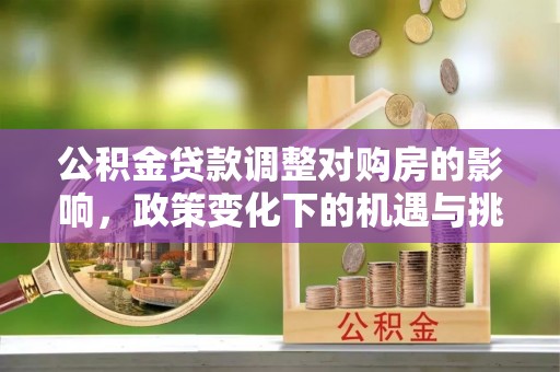 小榄公积金贷款调整对购房的影响，政策变化下的机遇与挑战