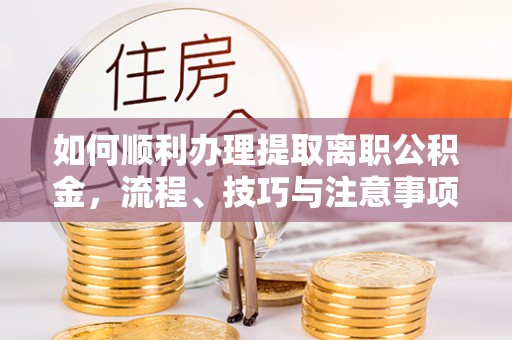 小榄如何顺利办理提取离职公积金，流程、技巧与注意事项全解析