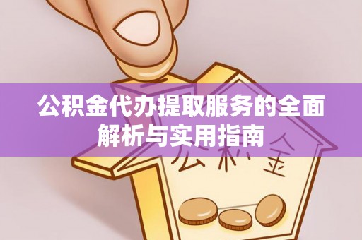 小榄公积金代办提取服务的全面解析与实用指南