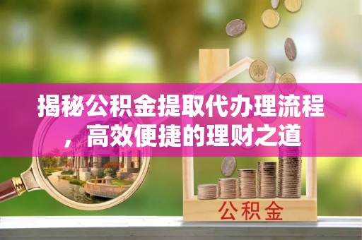 小榄揭秘公积金提取代办理流程，高效便捷的理财之道