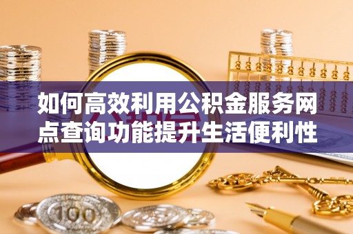 小榄如何高效利用公积金服务网点查询功能提升生活便利性