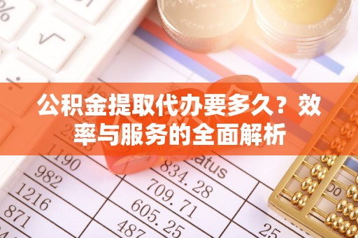 小榄公积金提取代办要多久？效率与服务的全面解析