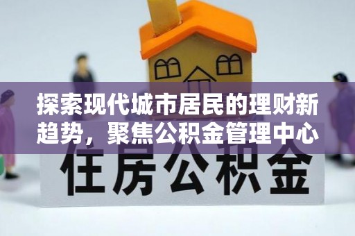 小榄探索现代城市居民的理财新趋势，聚焦公积金管理中心的服务创新