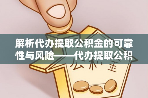 小榄解析代办提取公积金的可靠性与风险——代办提取公积金靠谱吗