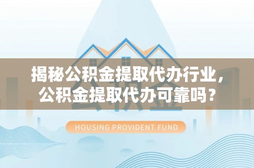 小榄揭秘公积金提取代办行业，公积金提取代办可靠吗？