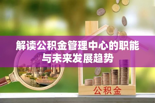 小榄解读公积金管理中心的职能与未来发展趋势