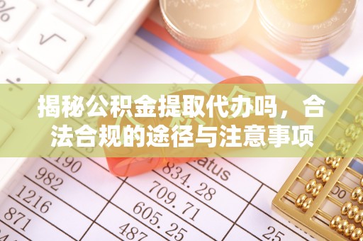 小榄揭秘公积金提取代办吗，合法合规的途径与注意事项