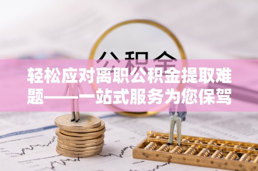 小榄轻松应对离职公积金提取难题——一站式服务为您保驾护航
