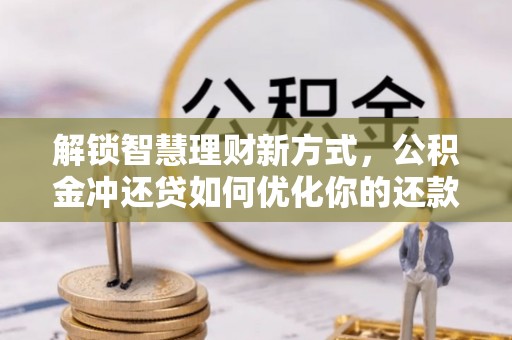 小榄解锁智慧理财新方式，公积金冲还贷如何优化你的还款计划