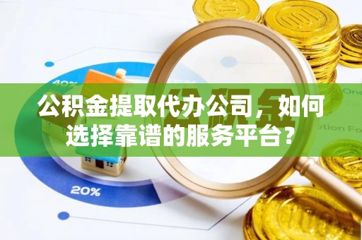 小榄公积金提取代办公司，如何选择靠谱的服务平台？