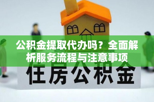 小榄公积金提取代办吗？全面解析服务流程与注意事项
