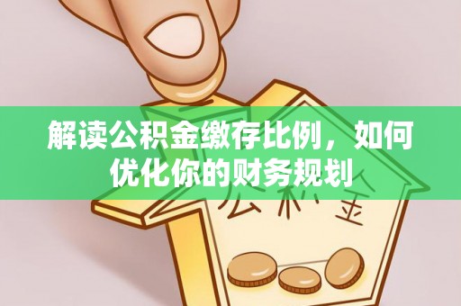 小榄解读公积金缴存比例，如何优化你的财务规划