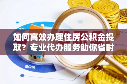 小榄如何高效办理住房公积金提取？专业代办服务助你省时省力